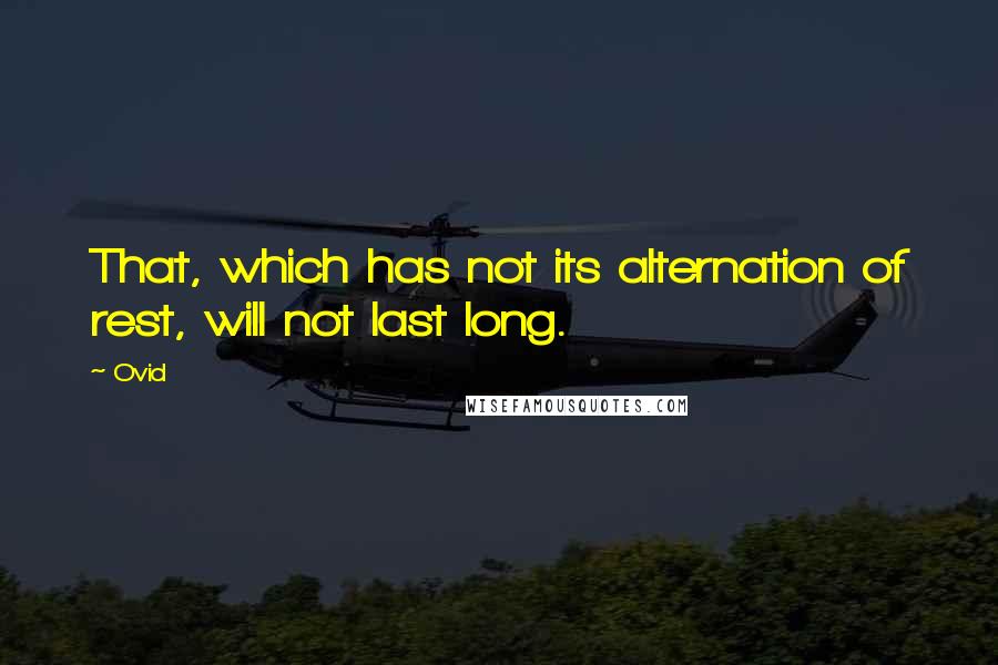 Ovid Quotes: That, which has not its alternation of rest, will not last long.