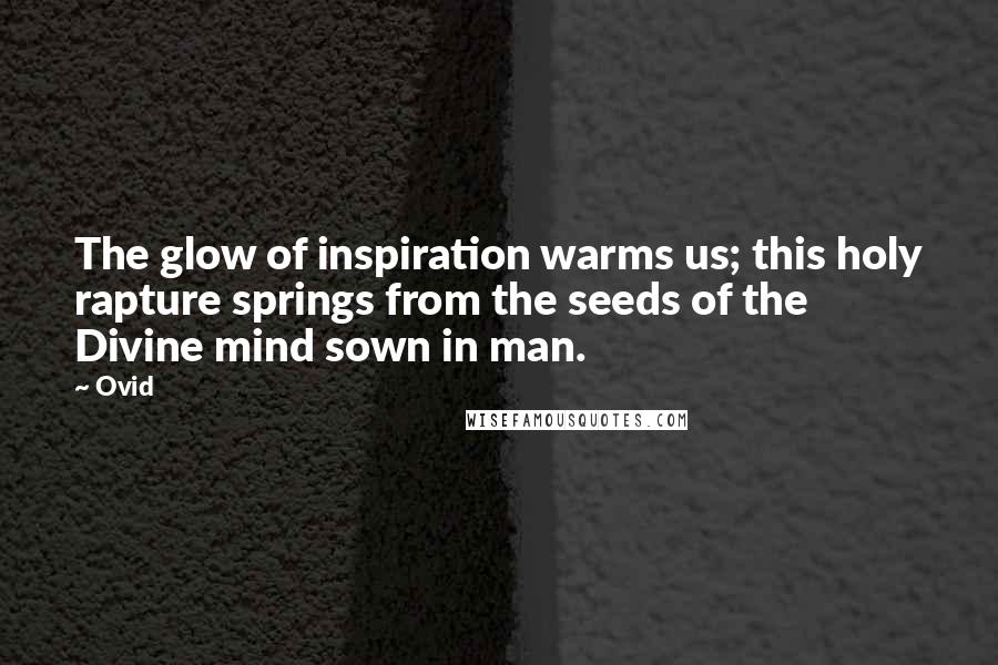 Ovid Quotes: The glow of inspiration warms us; this holy rapture springs from the seeds of the Divine mind sown in man.