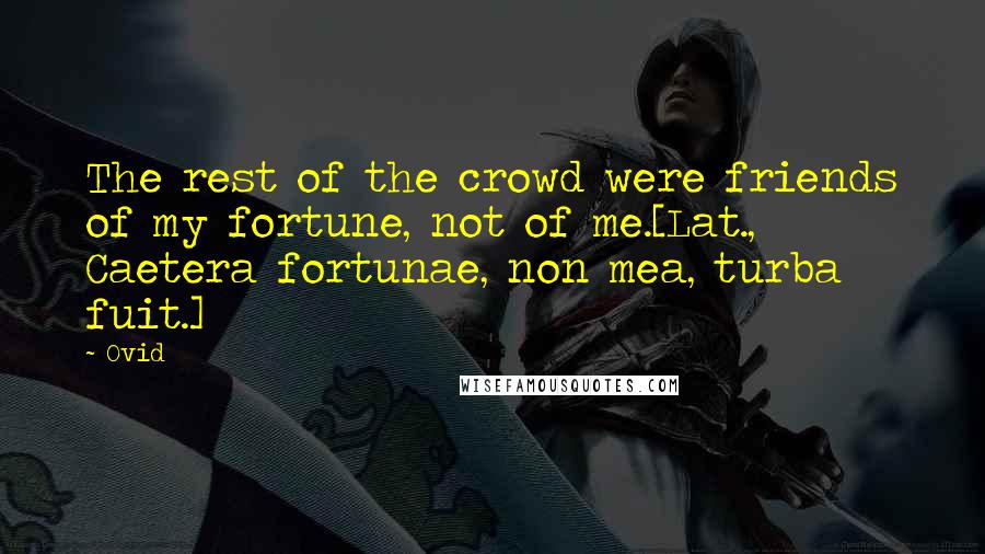 Ovid Quotes: The rest of the crowd were friends of my fortune, not of me.[Lat., Caetera fortunae, non mea, turba fuit.]