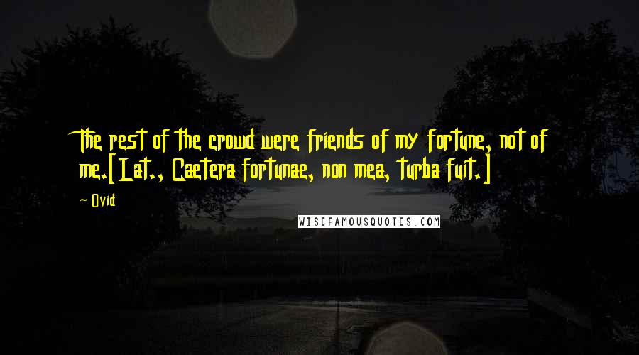 Ovid Quotes: The rest of the crowd were friends of my fortune, not of me.[Lat., Caetera fortunae, non mea, turba fuit.]