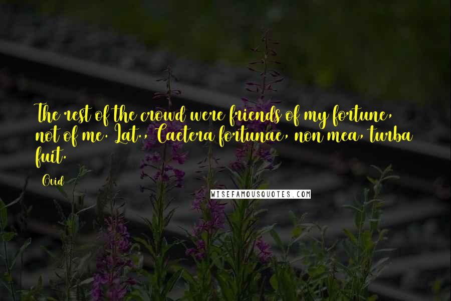 Ovid Quotes: The rest of the crowd were friends of my fortune, not of me.[Lat., Caetera fortunae, non mea, turba fuit.]