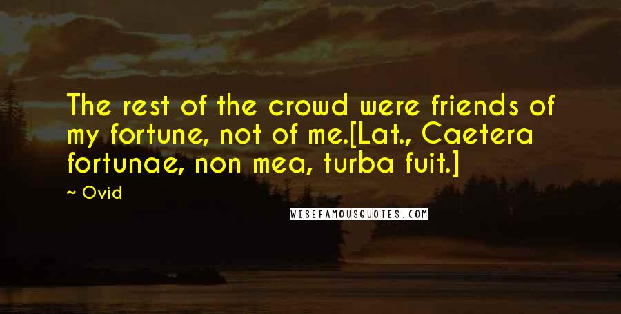 Ovid Quotes: The rest of the crowd were friends of my fortune, not of me.[Lat., Caetera fortunae, non mea, turba fuit.]