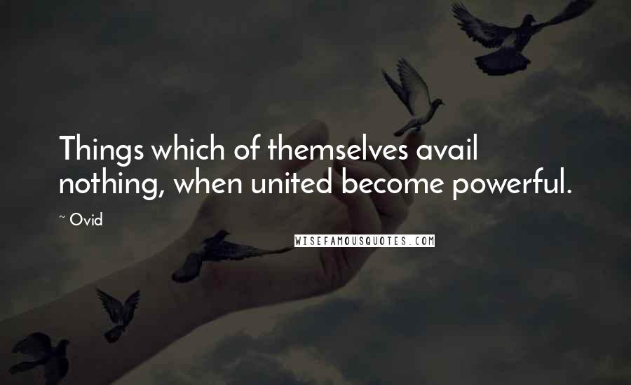 Ovid Quotes: Things which of themselves avail nothing, when united become powerful.