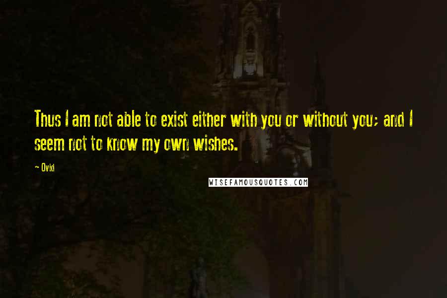 Ovid Quotes: Thus I am not able to exist either with you or without you; and I seem not to know my own wishes.