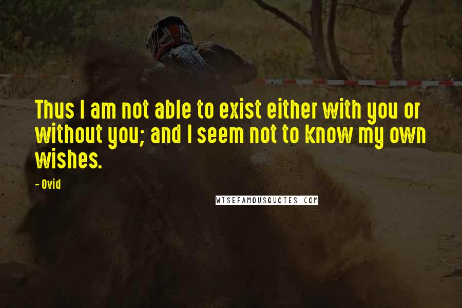 Ovid Quotes: Thus I am not able to exist either with you or without you; and I seem not to know my own wishes.