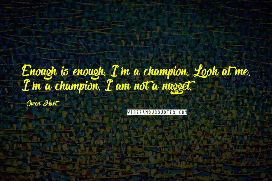 Owen Hart Quotes: Enough is enough. I'm a champion. Look at me, I'm a champion. I am not a nugget.