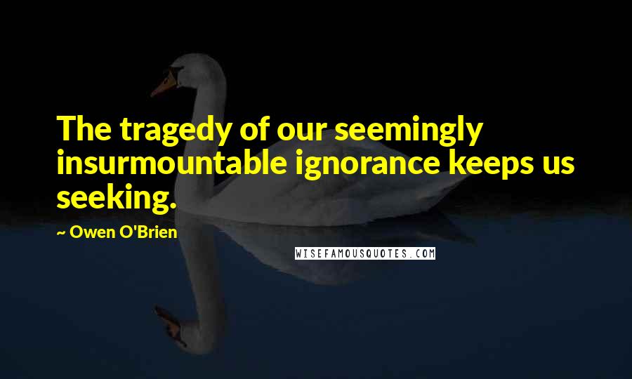 Owen O'Brien Quotes: The tragedy of our seemingly insurmountable ignorance keeps us seeking.