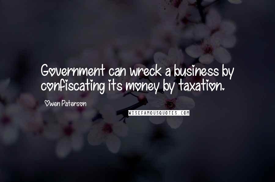 Owen Paterson Quotes: Government can wreck a business by confiscating its money by taxation.