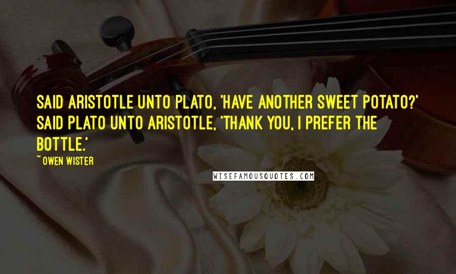 Owen Wister Quotes: Said Aristotle unto Plato, 'Have another sweet potato?' Said Plato unto Aristotle, 'Thank you, I prefer the bottle.'