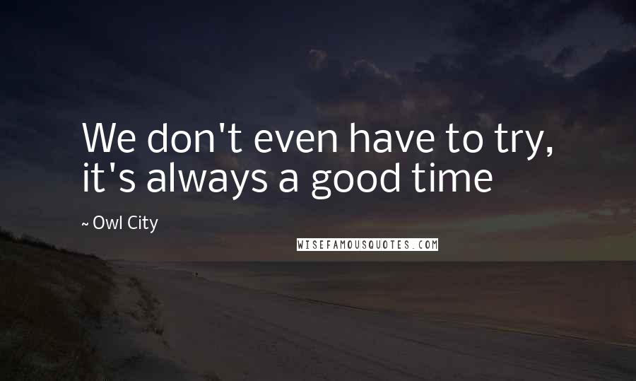 Owl City Quotes: We don't even have to try, it's always a good time