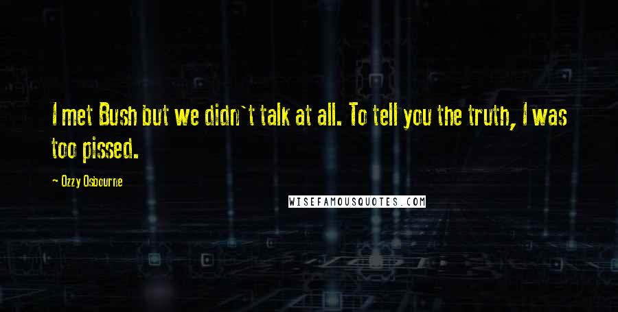 Ozzy Osbourne Quotes: I met Bush but we didn't talk at all. To tell you the truth, I was too pissed.