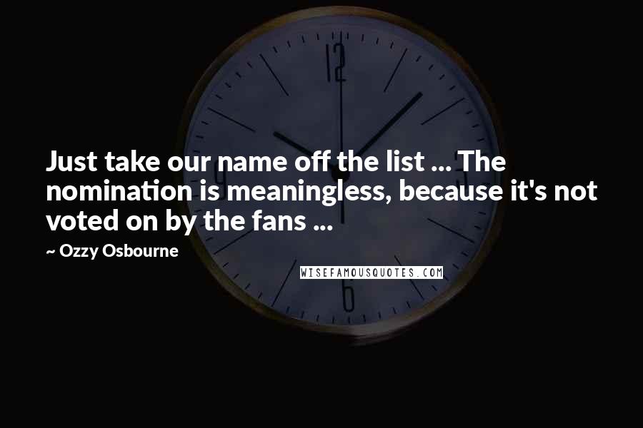 Ozzy Osbourne Quotes: Just take our name off the list ... The nomination is meaningless, because it's not voted on by the fans ...