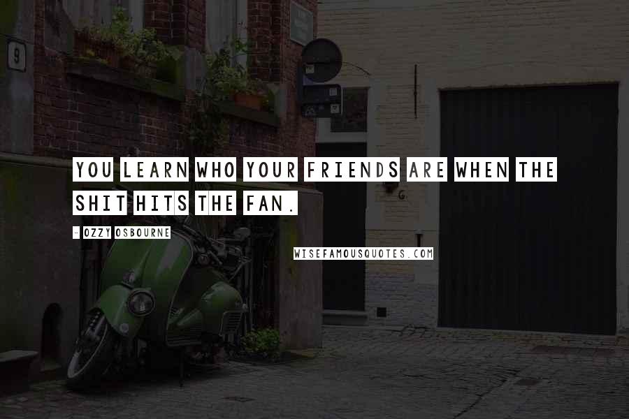 Ozzy Osbourne Quotes: You learn who your friends are when the shit hits the fan.