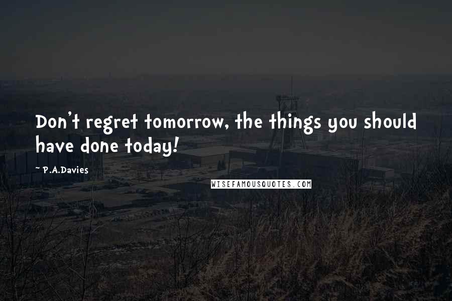 P.A.Davies Quotes: Don't regret tomorrow, the things you should have done today!