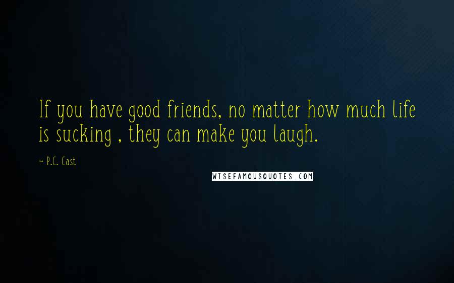 P.C. Cast Quotes: If you have good friends, no matter how much life is sucking , they can make you laugh.