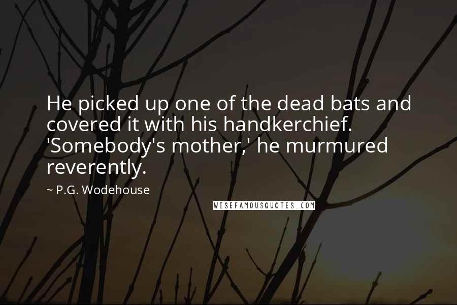 P.G. Wodehouse Quotes: He picked up one of the dead bats and covered it with his handkerchief. 'Somebody's mother,' he murmured reverently.