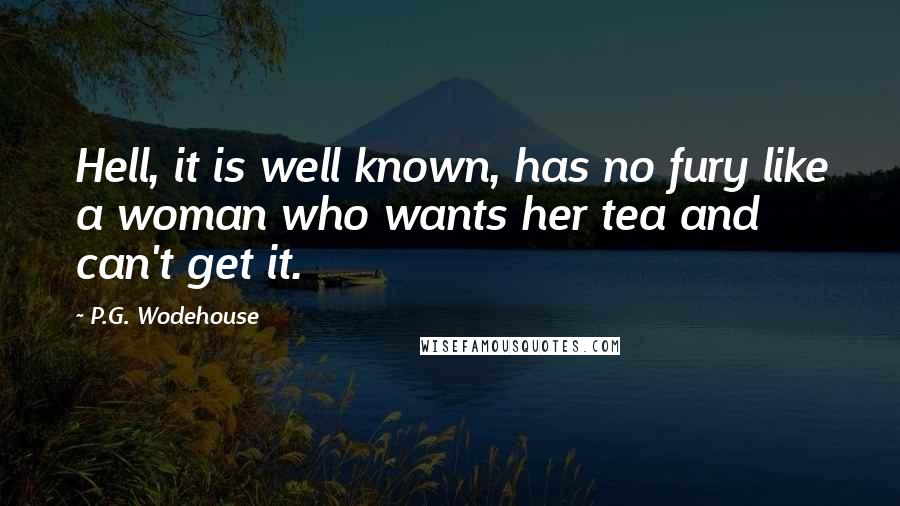 P.G. Wodehouse Quotes: Hell, it is well known, has no fury like a woman who wants her tea and can't get it.