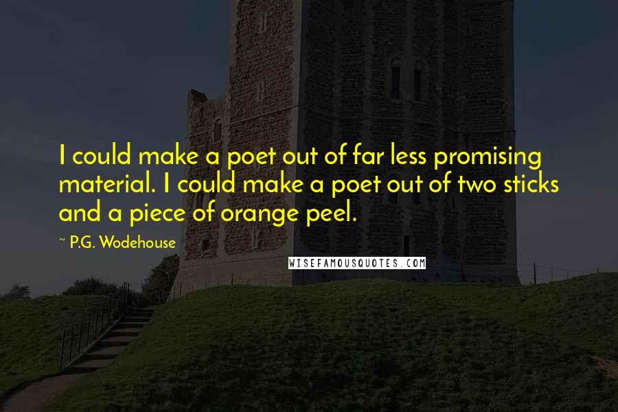 P.G. Wodehouse Quotes: I could make a poet out of far less promising material. I could make a poet out of two sticks and a piece of orange peel.