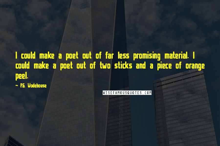 P.G. Wodehouse Quotes: I could make a poet out of far less promising material. I could make a poet out of two sticks and a piece of orange peel.