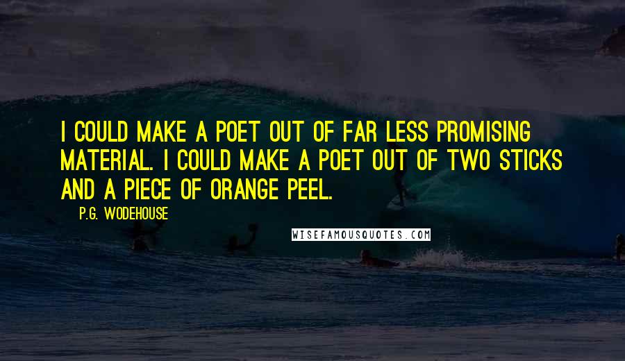 P.G. Wodehouse Quotes: I could make a poet out of far less promising material. I could make a poet out of two sticks and a piece of orange peel.