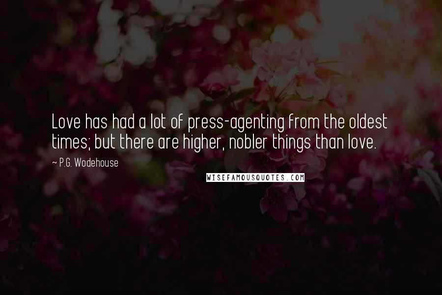 P.G. Wodehouse Quotes: Love has had a lot of press-agenting from the oldest times; but there are higher, nobler things than love.