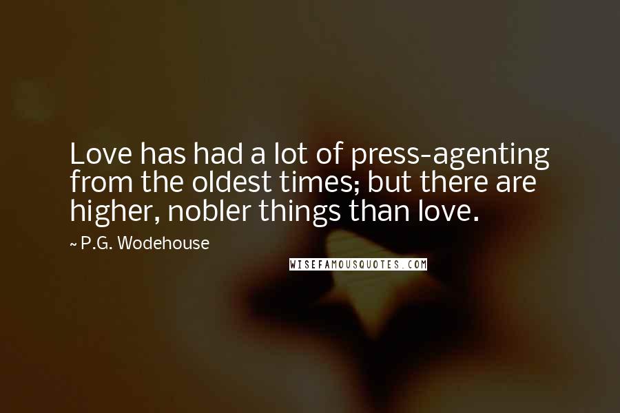 P.G. Wodehouse Quotes: Love has had a lot of press-agenting from the oldest times; but there are higher, nobler things than love.