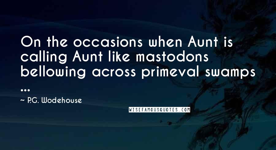 P.G. Wodehouse Quotes: On the occasions when Aunt is calling Aunt like mastodons bellowing across primeval swamps ...