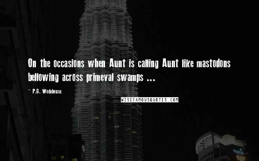 P.G. Wodehouse Quotes: On the occasions when Aunt is calling Aunt like mastodons bellowing across primeval swamps ...