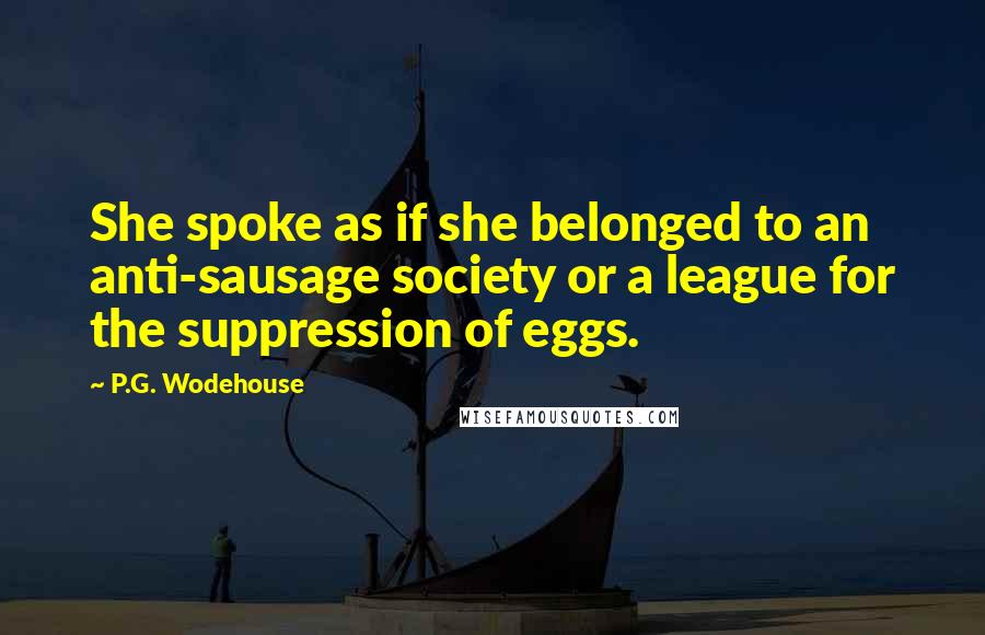 P.G. Wodehouse Quotes: She spoke as if she belonged to an anti-sausage society or a league for the suppression of eggs.