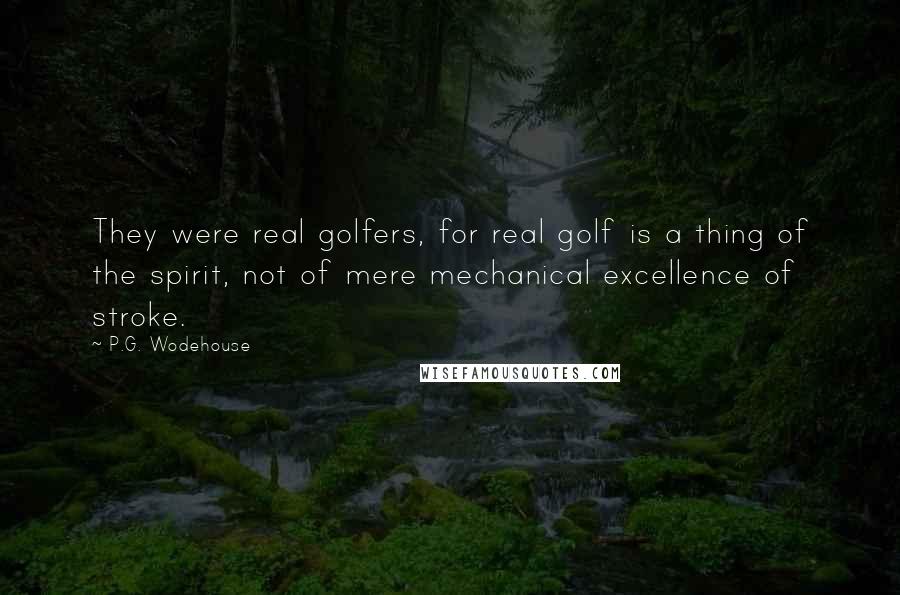 P.G. Wodehouse Quotes: They were real golfers, for real golf is a thing of the spirit, not of mere mechanical excellence of stroke.