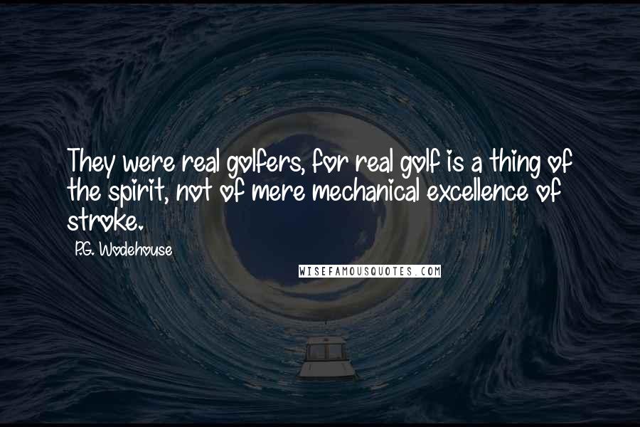 P.G. Wodehouse Quotes: They were real golfers, for real golf is a thing of the spirit, not of mere mechanical excellence of stroke.