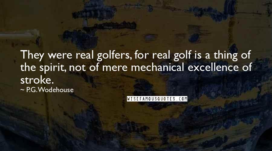 P.G. Wodehouse Quotes: They were real golfers, for real golf is a thing of the spirit, not of mere mechanical excellence of stroke.