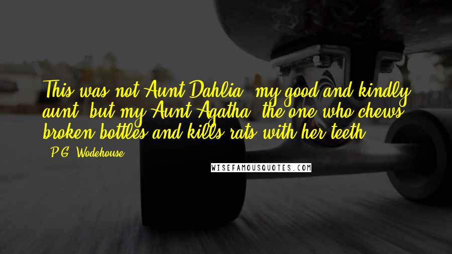 P.G. Wodehouse Quotes: This was not Aunt Dahlia, my good and kindly aunt, but my Aunt Agatha, the one who chews broken bottles and kills rats with her teeth.