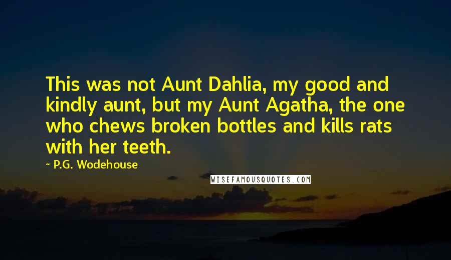 P.G. Wodehouse Quotes: This was not Aunt Dahlia, my good and kindly aunt, but my Aunt Agatha, the one who chews broken bottles and kills rats with her teeth.