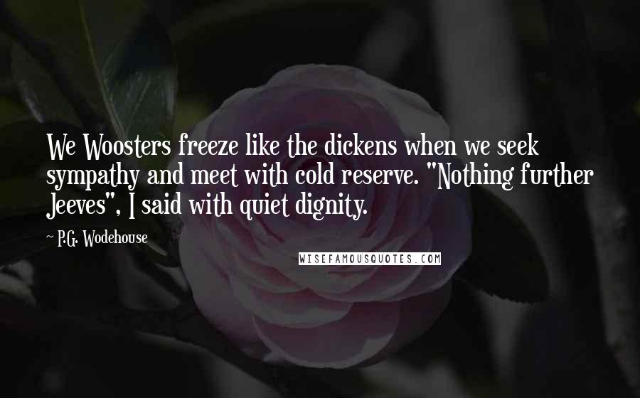 P.G. Wodehouse Quotes: We Woosters freeze like the dickens when we seek sympathy and meet with cold reserve. "Nothing further Jeeves", I said with quiet dignity.