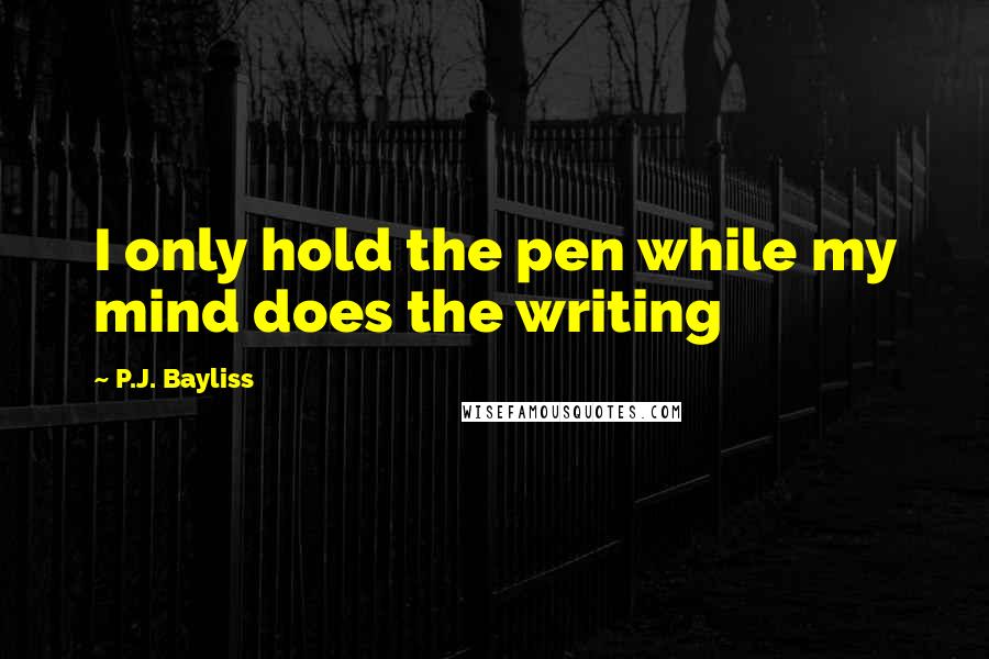 P.J. Bayliss Quotes: I only hold the pen while my mind does the writing