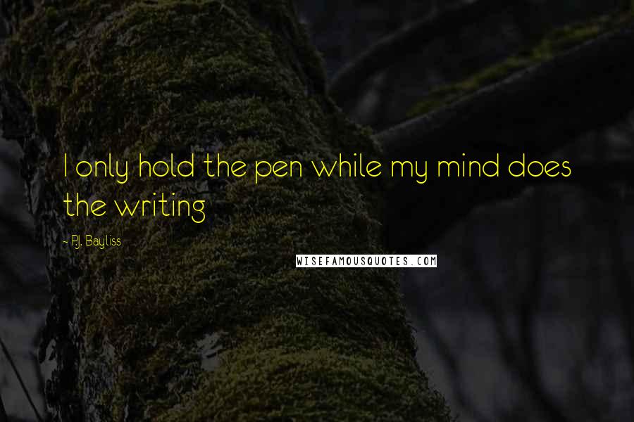 P.J. Bayliss Quotes: I only hold the pen while my mind does the writing