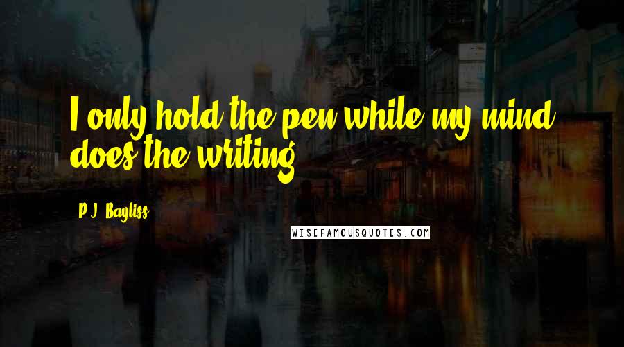 P.J. Bayliss Quotes: I only hold the pen while my mind does the writing