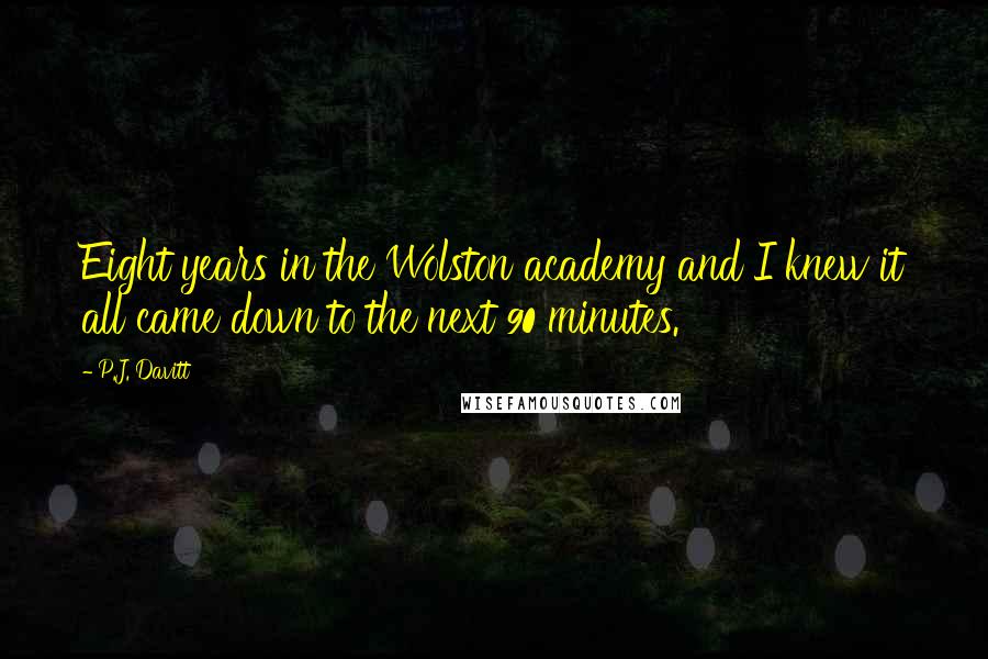 P.J. Davitt Quotes: Eight years in the Wolston academy and I knew it all came down to the next 90 minutes.