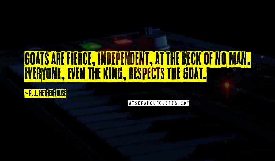 P.J. Hetherhouse Quotes: Goats are fierce, independent, at the beck of no man. Everyone, even the king, respects the goat.