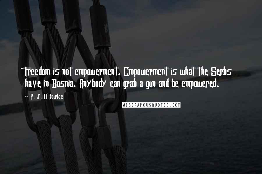 P. J. O'Rourke Quotes: Freedom is not empowerment. Empowerment is what the Serbs have in Bosnia. Anybody can grab a gun and be empowered.