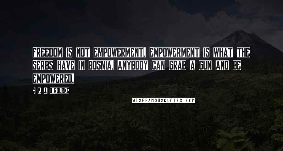 P. J. O'Rourke Quotes: Freedom is not empowerment. Empowerment is what the Serbs have in Bosnia. Anybody can grab a gun and be empowered.