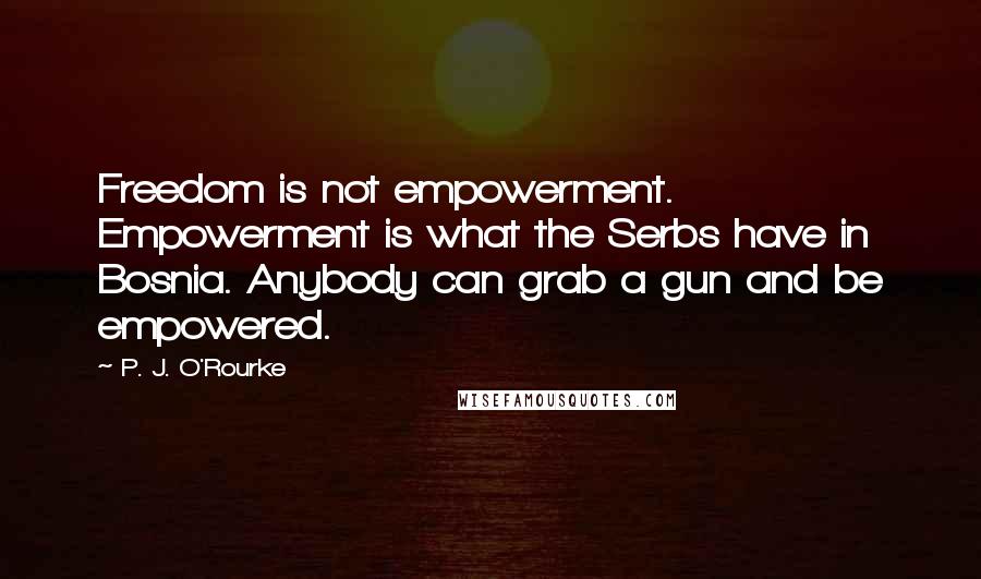 P. J. O'Rourke Quotes: Freedom is not empowerment. Empowerment is what the Serbs have in Bosnia. Anybody can grab a gun and be empowered.