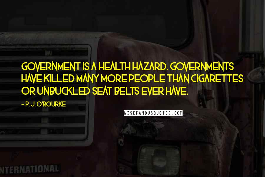 P. J. O'Rourke Quotes: Government is a health hazard. Governments have killed many more people than cigarettes or unbuckled seat belts ever have.