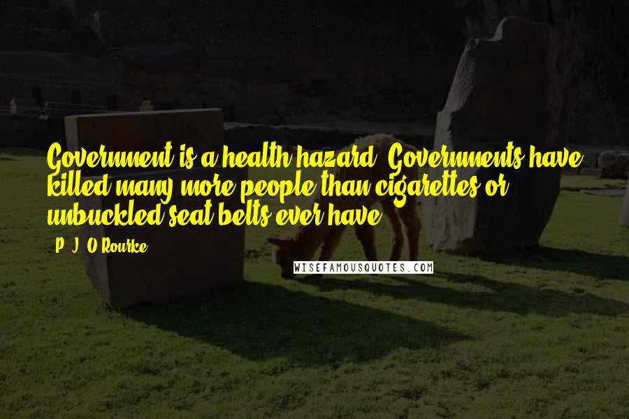 P. J. O'Rourke Quotes: Government is a health hazard. Governments have killed many more people than cigarettes or unbuckled seat belts ever have.