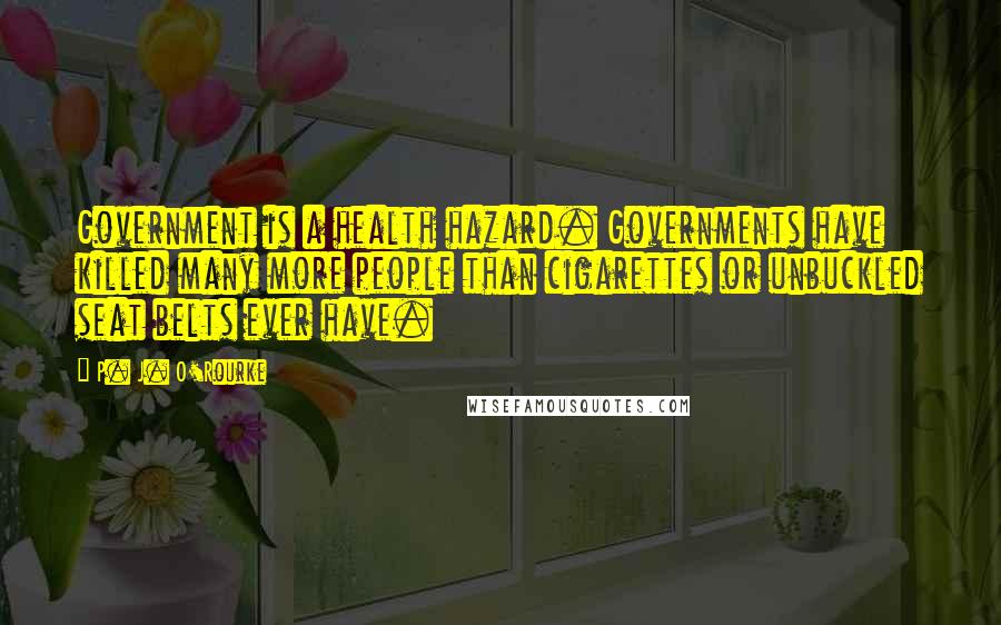 P. J. O'Rourke Quotes: Government is a health hazard. Governments have killed many more people than cigarettes or unbuckled seat belts ever have.