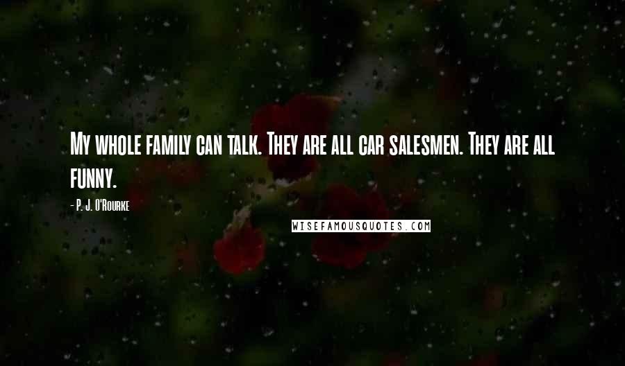 P. J. O'Rourke Quotes: My whole family can talk. They are all car salesmen. They are all funny.