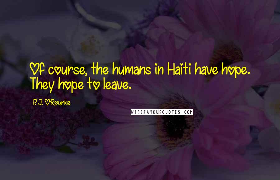 P. J. O'Rourke Quotes: Of course, the humans in Haiti have hope. They hope to leave.