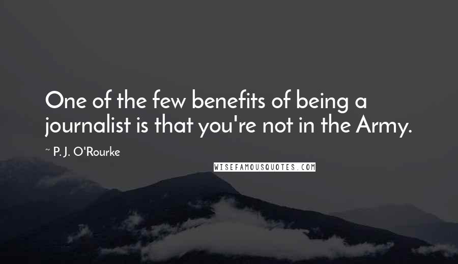 P. J. O'Rourke Quotes: One of the few benefits of being a journalist is that you're not in the Army.