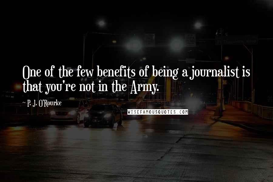 P. J. O'Rourke Quotes: One of the few benefits of being a journalist is that you're not in the Army.